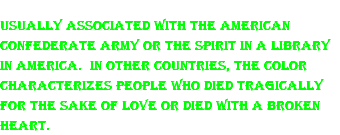 Usually associated with the American Confederate Army or the spirit in a library in America. In other countries, the color characterizes people who died tragically for the sake of love or died with a broken heart.